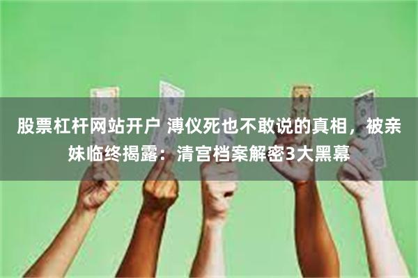 股票杠杆网站开户 溥仪死也不敢说的真相，被亲妹临终揭露：清宫档案解密3大黑幕