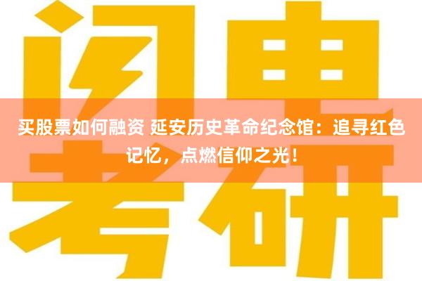 买股票如何融资 延安历史革命纪念馆：追寻红色记忆，点燃信仰之光！