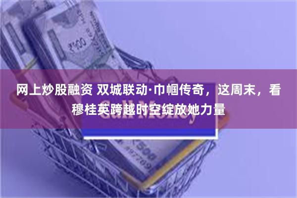 网上炒股融资 双城联动·巾帼传奇，这周末，看穆桂英跨越时空绽放她力量