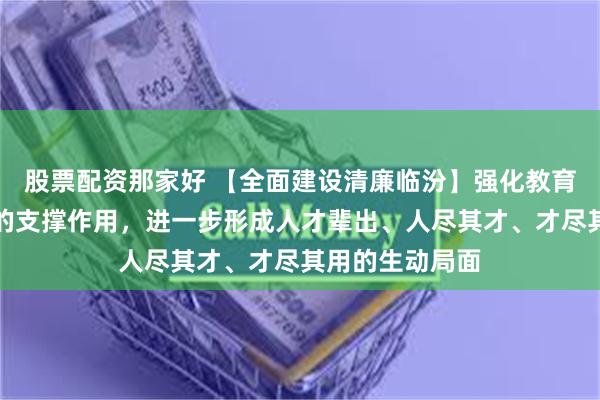 股票配资那家好 【全面建设清廉临汾】强化教育对科技和人才的支撑作用，进一步形成人才辈出、人尽其才、才尽其用的生动局面