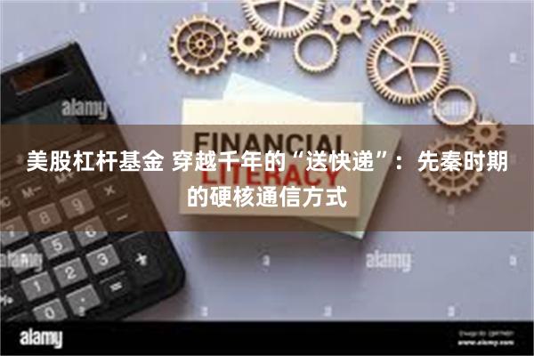 美股杠杆基金 穿越千年的“送快递”：先秦时期的硬核通信方式