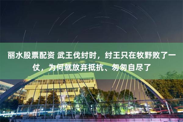 丽水股票配资 武王伐纣时，纣王只在牧野败了一仗，为何就放弃抵抗、匆匆自尽了