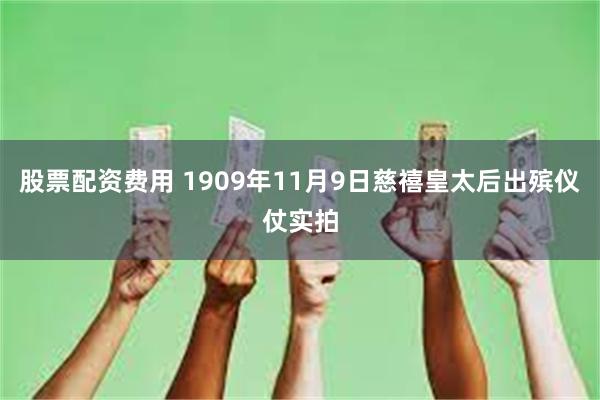 股票配资费用 1909年11月9日慈禧皇太后出殡仪仗实拍