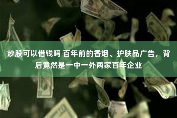 炒股可以借钱吗 百年前的香烟、护肤品广告，背后竟然是一中一外两家百年企业