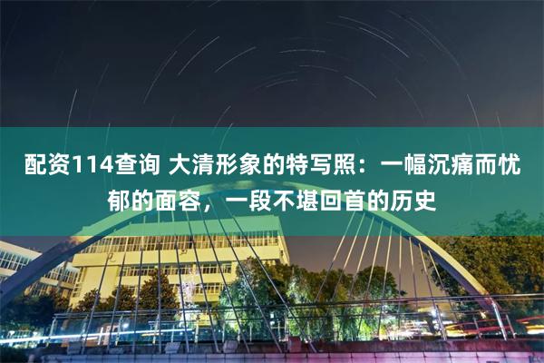 配资114查询 大清形象的特写照：一幅沉痛而忧郁的面容，一段不堪回首的历史