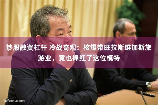 炒股融资杠杆 冷战奇观：核爆带旺拉斯维加斯旅游业，竟也捧红了这位模特