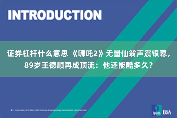 证券杠杆什么意思 《哪吒2》无量仙翁声震银幕，89岁王德顺再成顶流：他还能酷多久？