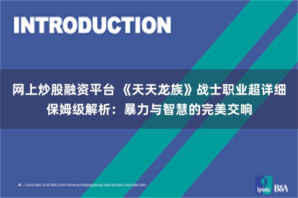 网上炒股融资平台 《天天龙族》战士职业超详细保姆级解析：暴力与智慧的完美交响