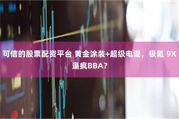 可信的股票配资平台 黄金涂装+超级电混，极氪 9X逼疯BBA？