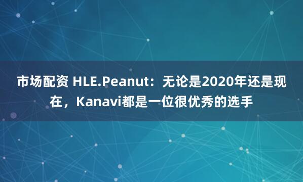 市场配资 HLE.Peanut：无论是2020年还是现在，Kanavi都是一位很优秀的选手