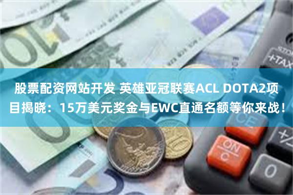 股票配资网站开发 英雄亚冠联赛ACL DOTA2项目揭晓：15万美元奖金与EWC直通名额等你来战！