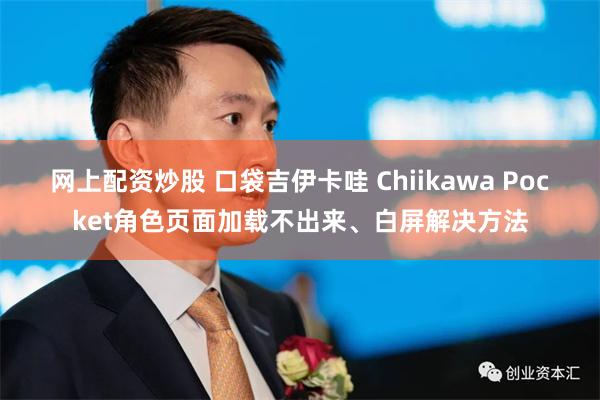 网上配资炒股 口袋吉伊卡哇 Chiikawa Pocket角色页面加载不出来、白屏解决方法