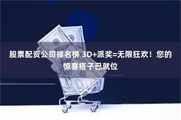 股票配资公司排名榜 3D+派奖=无限狂欢！您的惊喜搭子已就位