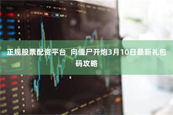 正规股票配资平台  向僵尸开炮3月10日最新礼包码攻略