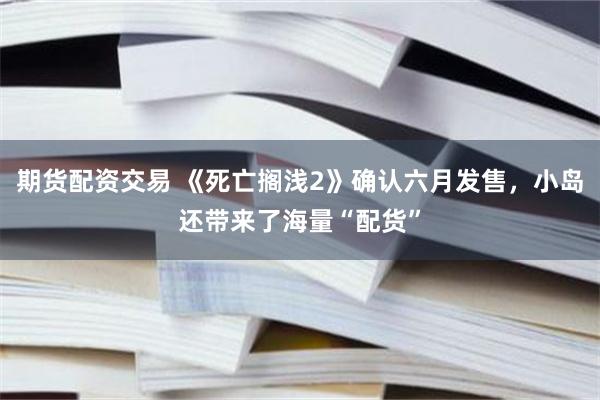 期货配资交易 《死亡搁浅2》确认六月发售，小岛还带来了海量“配货”