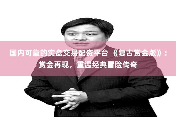 国内可靠的实盘交易配资平台 《复古赏金版》：赏金再现，重温经典冒险传奇