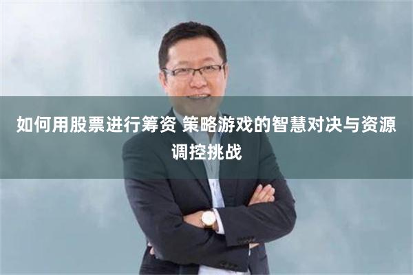 如何用股票进行筹资 策略游戏的智慧对决与资源调控挑战