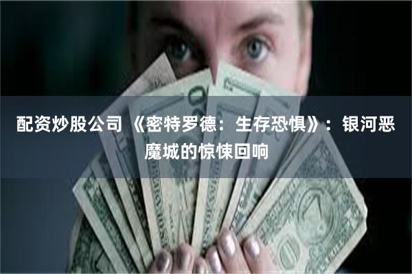 配资炒股公司 《密特罗德：生存恐惧》：银河恶魔城的惊悚回响