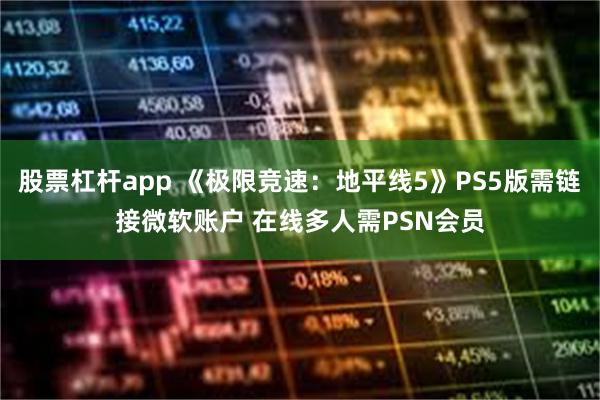 股票杠杆app 《极限竞速：地平线5》PS5版需链接微软账户 在线多人需PSN会员