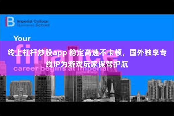 线上杠杆炒股app 稳定高速不卡顿，国外独享专线IP为游戏玩家保驾护航