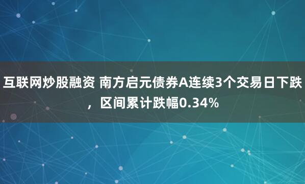 互联网炒股融资 南方启元债券A连续3个交易日下跌，区间累计跌幅0.34%