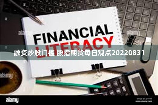 融资炒股门槛 股指期货每日观点20220831