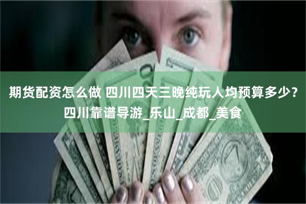 期货配资怎么做 四川四天三晚纯玩人均预算多少？四川靠谱导游_乐山_成都_美食
