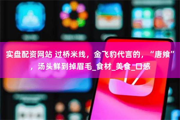 实盘配资网站 过桥米线，金飞豹代言的，“唐飨”，汤头鲜到掉眉毛_食材_美食_口感