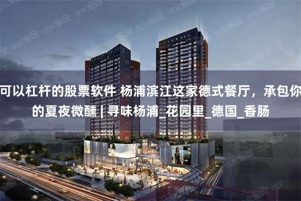 可以杠杆的股票软件 杨浦滨江这家德式餐厅，承包你的夏夜微醺 | 寻味杨浦_花园里_德国_香肠