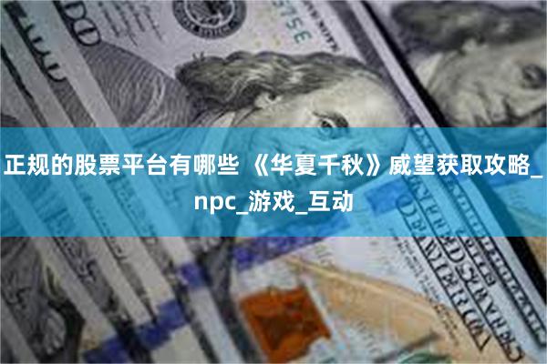 正规的股票平台有哪些 《华夏千秋》威望获取攻略_npc_游戏_互动