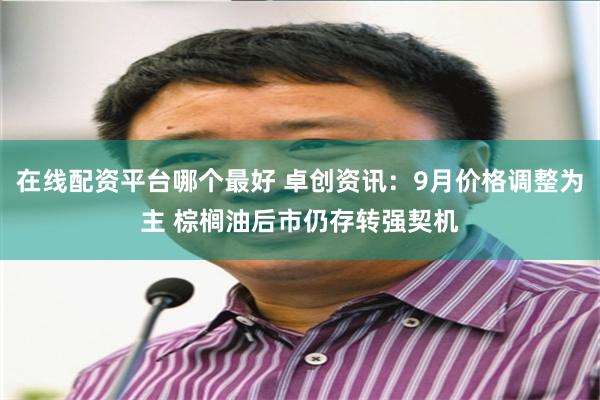 在线配资平台哪个最好 卓创资讯：9月价格调整为主 棕榈油后市仍存转强契机