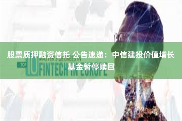 股票质押融资信托 公告速递：中信建投价值增长基金暂停赎回