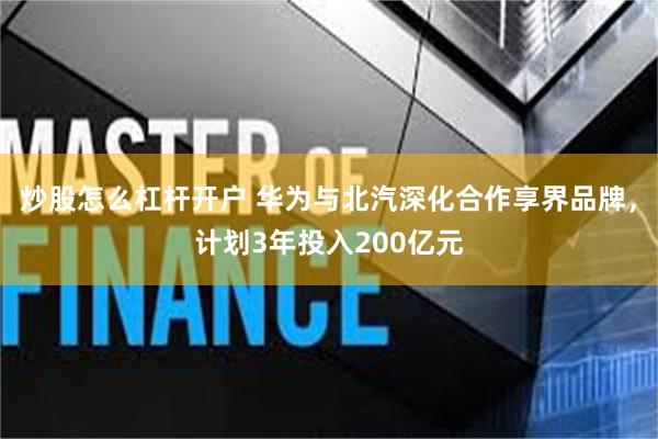 炒股怎么杠杆开户 华为与北汽深化合作享界品牌，计划3年投入200亿元