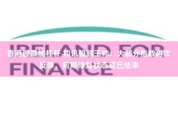 香港股票加杠杆 和讯投顾王帅：大部分指数再次反弹，前期修复状态或已结束