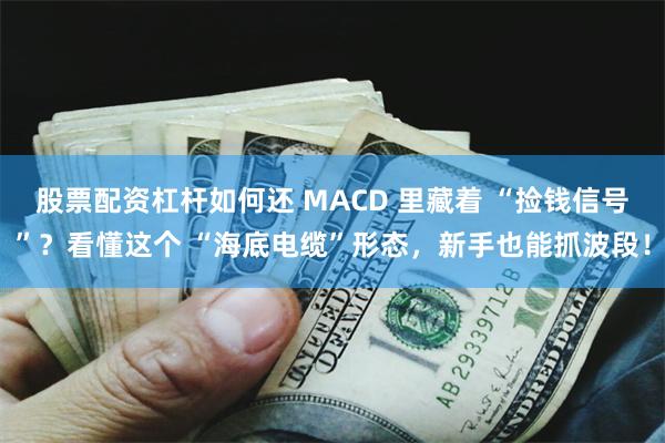 股票配资杠杆如何还 MACD 里藏着 “捡钱信号”？看懂这个 “海底电缆”形态，新手也能抓波段！