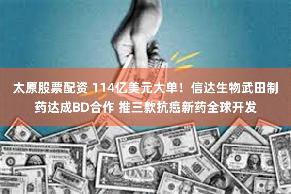 太原股票配资 114亿美元大单！信达生物武田制药达成BD合作 推三款抗癌新药全球开发