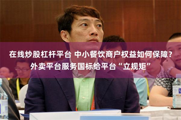 在线炒股杠杆平台 中小餐饮商户权益如何保障？外卖平台服务国标给平台“立规矩”