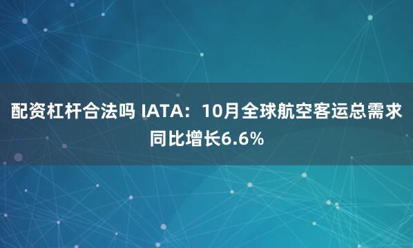 配资杠杆合法吗 IATA：10月全球航空客运总需求同比增长6.6%
