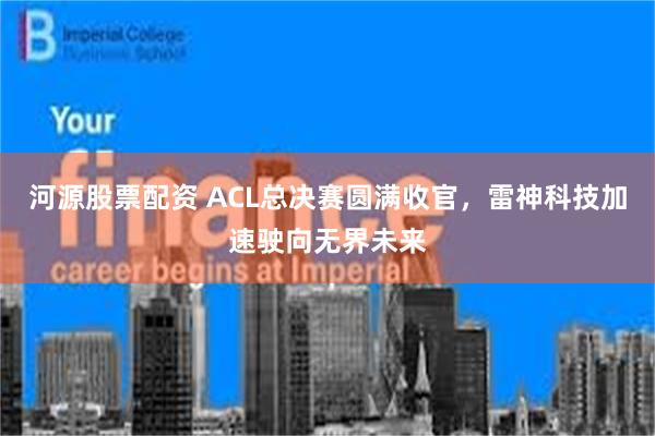 河源股票配资 ACL总决赛圆满收官，雷神科技加速驶向无界未来