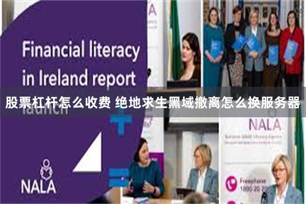 股票杠杆怎么收费 绝地求生黑域撤离怎么换服务器