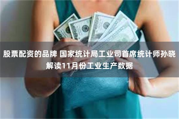 股票配资的品牌 国家统计局工业司首席统计师孙晓解读11月份工业生产数据