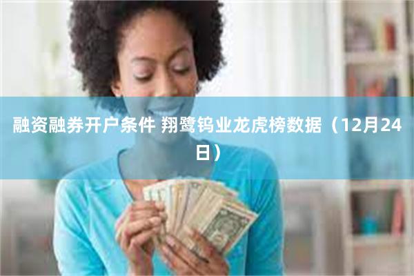 融资融券开户条件 翔鹭钨业龙虎榜数据（12月24日）