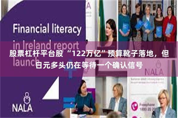 股票杠杆平台股 “122万亿”预算靴子落地，但日元多头仍在等待一个确认信号