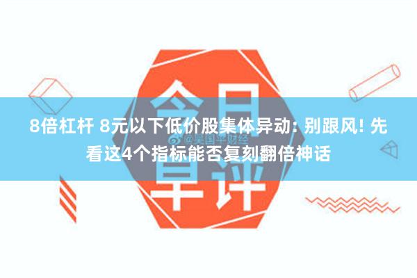 8倍杠杆 8元以下低价股集体异动: 别跟风! 先看这4个指标能否复刻翻倍神话