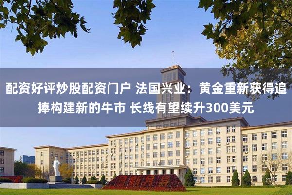 配资好评炒股配资门户 法国兴业：黄金重新获得追捧构建新的牛市 长线有望续升300美元
